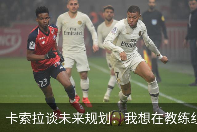 卡索拉谈未来规划：我想在教练组工作，但短期内暂时还没想法